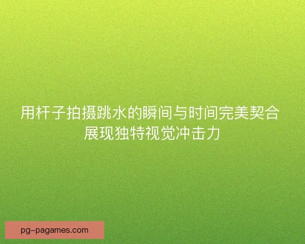 用杆子拍摄跳水的瞬间与时间完美契合 展现独特视觉冲击力 用杆子拍摄跳水的瞬间与时间完美契合 展现独特视觉冲击力