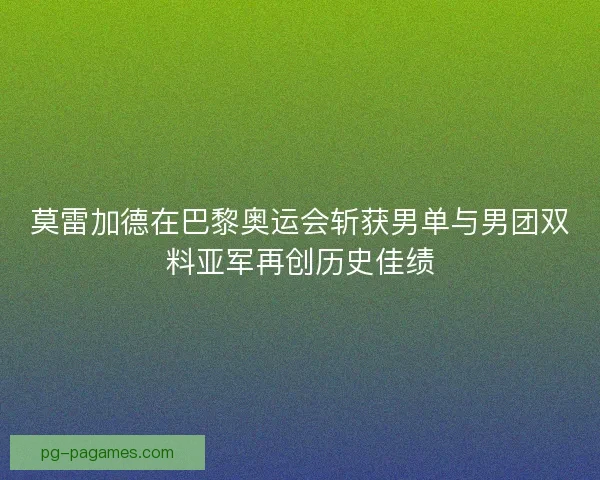 莫雷加德在巴黎奥运会斩获男单与男团双料亚军再创历史佳绩