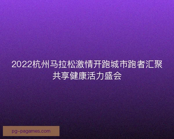 2022杭州马拉松激情开跑城市跑者汇聚共享健康活力盛会