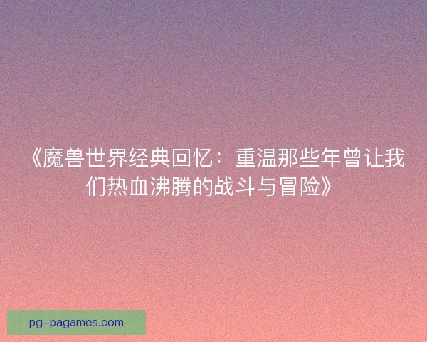 《魔兽世界经典回忆：重温那些年曾让我们热血沸腾的战斗与冒险》