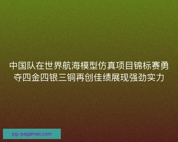 中国队在世界航海模型仿真项目锦标赛勇夺四金四银三铜再创佳绩展现强劲实力