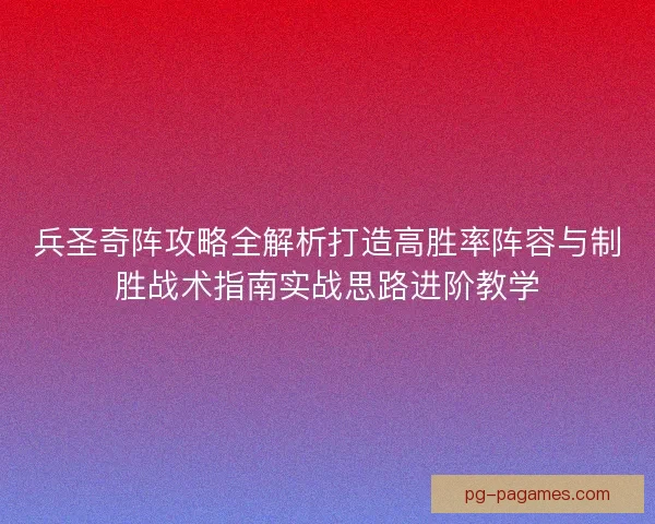 兵圣奇阵攻略全解析打造高胜率阵容与制胜战术指南实战思路进阶教学