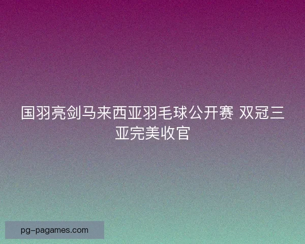 国羽亮剑马来西亚羽毛球公开赛 双冠三亚完美收官