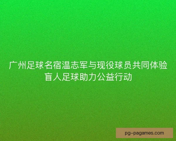 广州足球名宿温志军与现役球员共同体验盲人足球助力公益行动