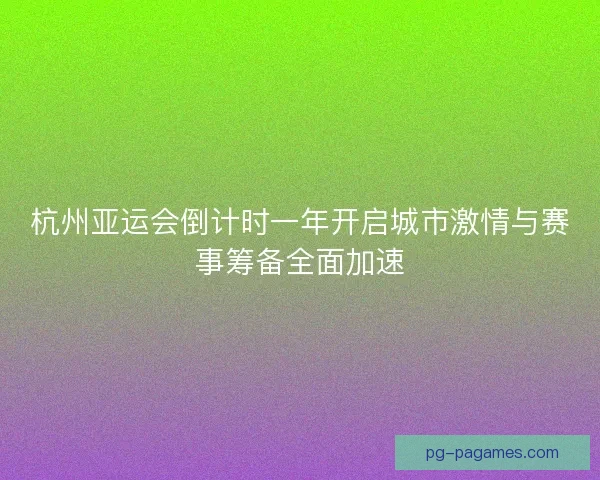 杭州亚运会倒计时一年开启城市激情与赛事筹备全面加速