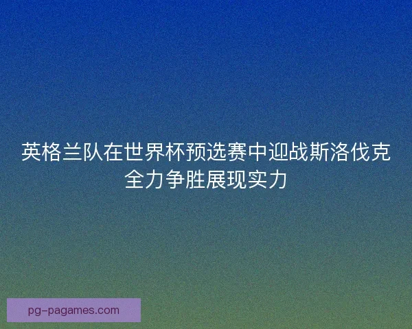 英格兰队在世界杯预选赛中迎战斯洛伐克全力争胜展现实力
