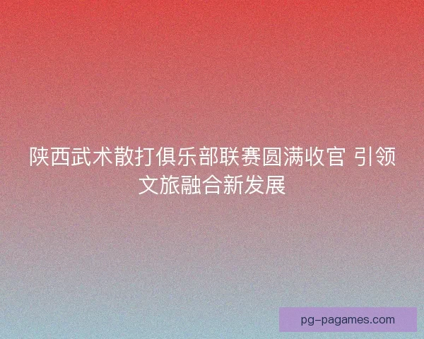 陕西武术散打俱乐部联赛圆满收官 引领文旅融合新发展