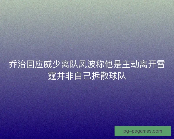 乔治回应威少离队风波称他是主动离开雷霆并非自己拆散球队