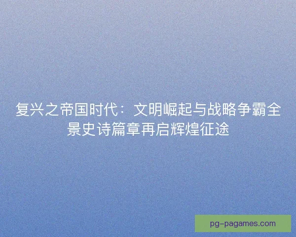 复兴之帝国时代：文明崛起与战略争霸全景史诗篇章再启辉煌征途