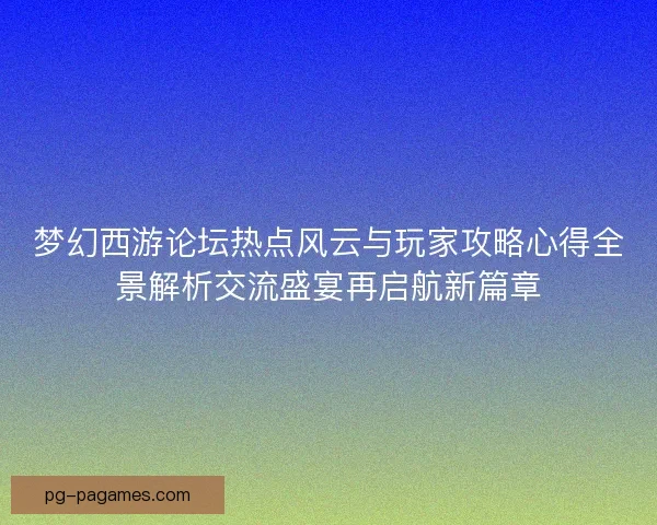 梦幻西游论坛热点风云与玩家攻略心得全景解析交流盛宴再启航新篇章