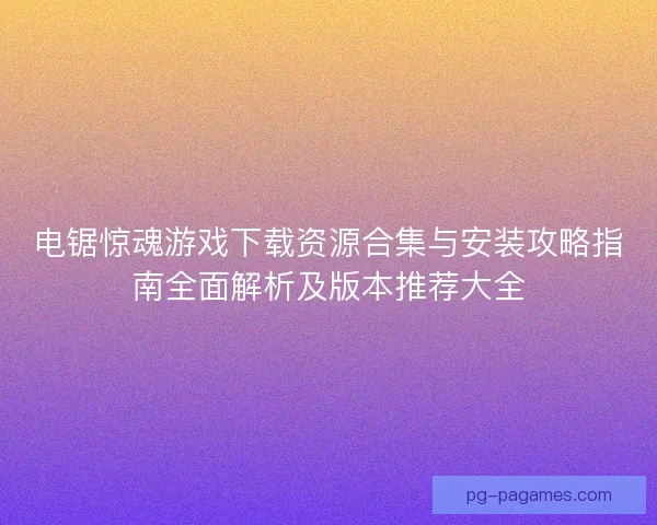 电锯惊魂游戏下载资源合集与安装攻略指南全面解析及版本推荐大全