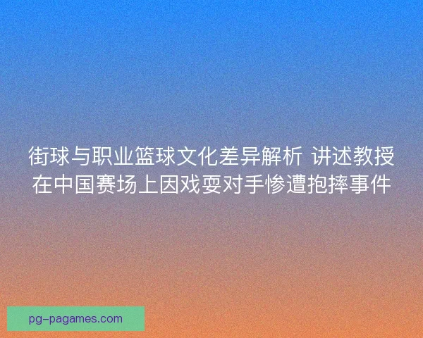 街球与职业篮球文化差异解析 讲述教授在中国赛场上因戏耍对手惨遭抱摔事件