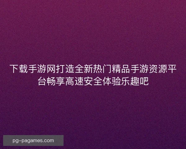 下载手游网打造全新热门精品手游资源平台畅享高速安全体验乐趣吧