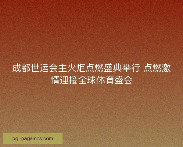 成都世运会主火炬点燃盛典举行 点燃激情迎接全球体育盛会
