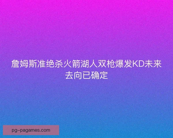 詹姆斯准绝杀火箭湖人双枪爆发KD未来去向已确定 詹姆斯准绝杀火箭湖人双枪爆发KD未来去向已确定