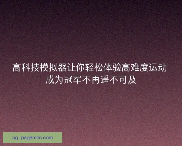 高科技模拟器让你轻松体验高难度运动 成为冠军不再遥不可及 高科技模拟器让你轻松体验高难度运动 成为冠军不再遥不可及