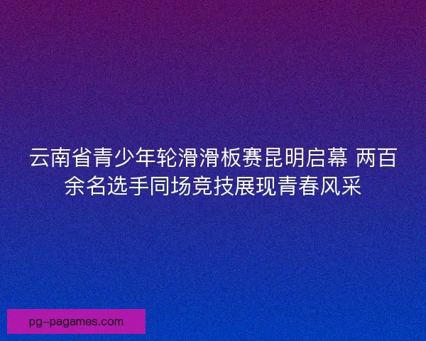 云南省青少年轮滑滑板赛昆明启幕 两百余名选手同场竞技展现青春风采 云南省青少年轮滑滑板赛昆明启幕 两百余名选手同场竞技展现青春风采