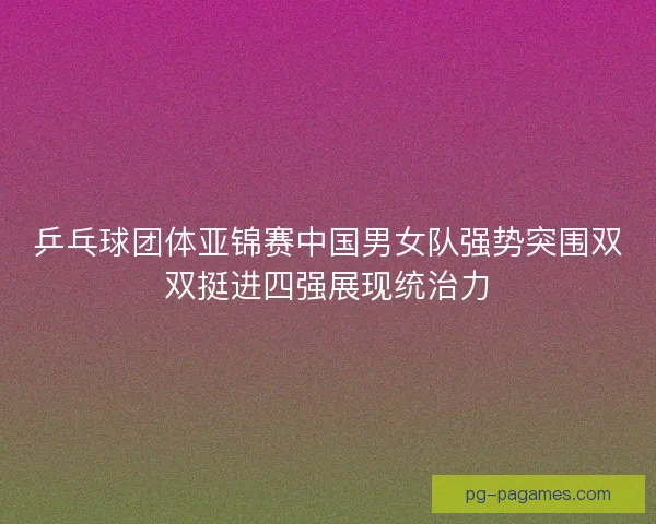 乒乓球团体亚锦赛中国男女队强势突围双双挺进四强展现统治力 乒乓球团体亚锦赛中国男女队强势突围双双挺进四强展现统治力