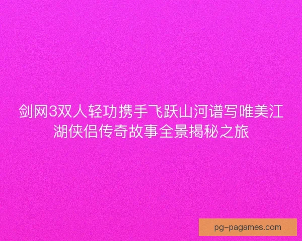 剑网3双人轻功携手飞跃山河谱写唯美江湖侠侣传奇故事全景揭秘之旅 剑网3双人轻功携手飞跃山河谱写唯美江湖侠侣传奇故事全景揭秘之旅