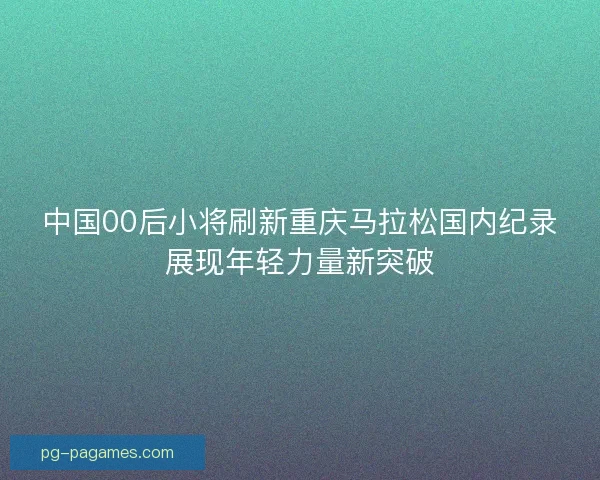 中国00后小将刷新重庆马拉松国内纪录展现年轻力量新突破