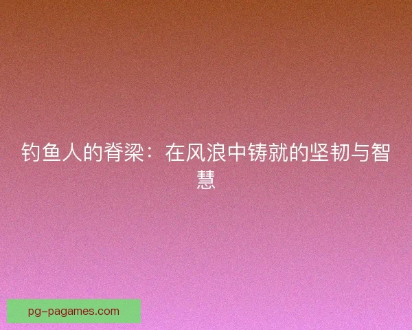 钓鱼人的脊梁：在风浪中铸就的坚韧与智慧