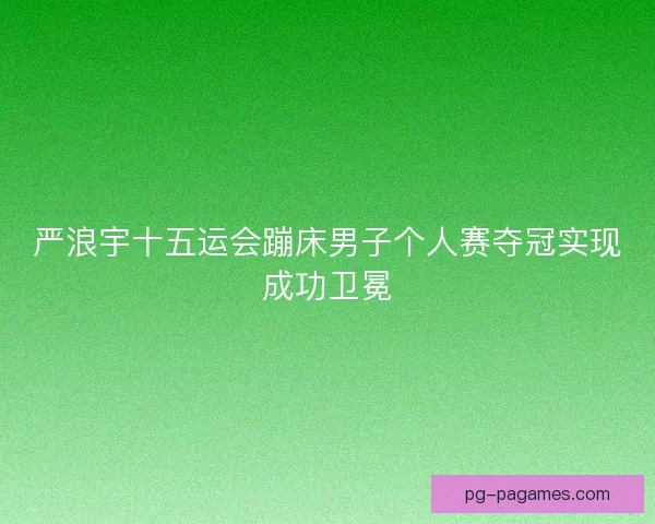 严浪宇十五运会蹦床男子个人赛夺冠实现成功卫冕