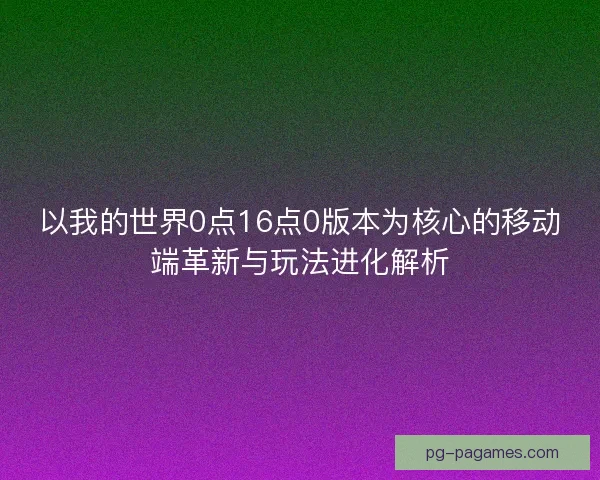 以我的世界0点16点0版本为核心的移动端革新与玩法进化解析