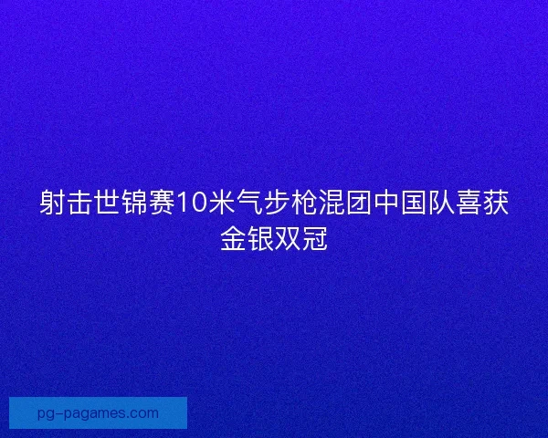 射击世锦赛10米气步枪混团中国队喜获金银双冠