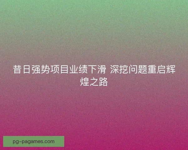 昔日强势项目业绩下滑 深挖问题重启辉煌之路